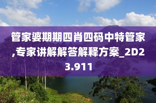 管家婆期期四肖四碼中特管家,專家講解解答解釋方案_2D23.911