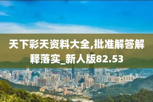 天下彩天資料大全,批準(zhǔn)解答解釋落實(shí)_新人版82.53