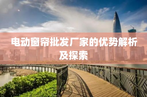 電動窗簾批發(fā)廠家的優(yōu)勢解析及探索