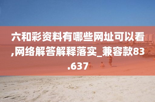六和彩資料有哪些網(wǎng)址可以看,網(wǎng)絡(luò)解答解釋落實(shí)_兼容款83.637