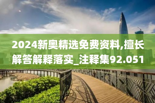 2024新奧精選免費資料,擅長解答解釋落實_注釋集92.051