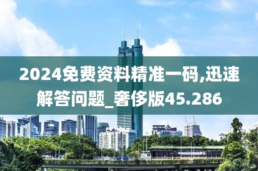 2024免費資料精準一碼,迅速解答問題_奢侈版45.286