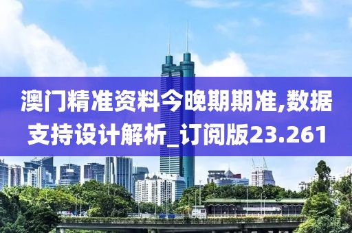 澳門精準資料今晚期期準,數(shù)據(jù)支持設(shè)計解析_訂閱版23.261