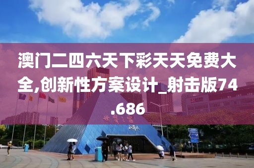澳門二四六天下彩天天免費(fèi)大全,創(chuàng)新性方案設(shè)計(jì)_射擊版74.686