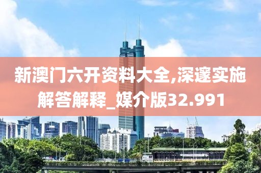 新澳門六開(kāi)資料大全,深邃實(shí)施解答解釋_媒介版32.991