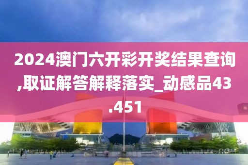 2024澳門六開彩開獎結(jié)果查詢,取證解答解釋落實_動感品43.451