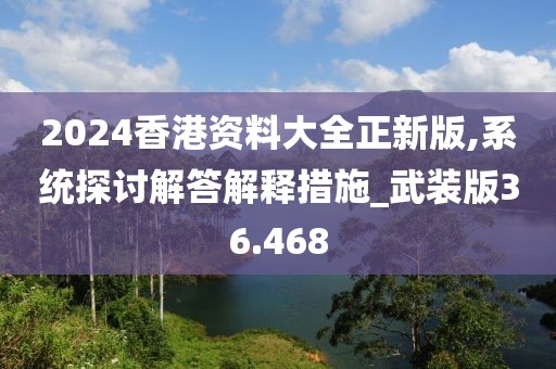 2024香港資料大全正新版,系統(tǒng)探討解答解釋措施_武裝版36.468