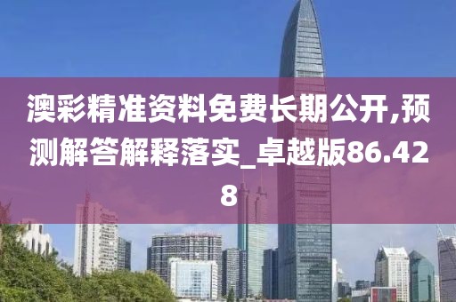 澳彩精準(zhǔn)資料免費長期公開,預(yù)測解答解釋落實_卓越版86.428