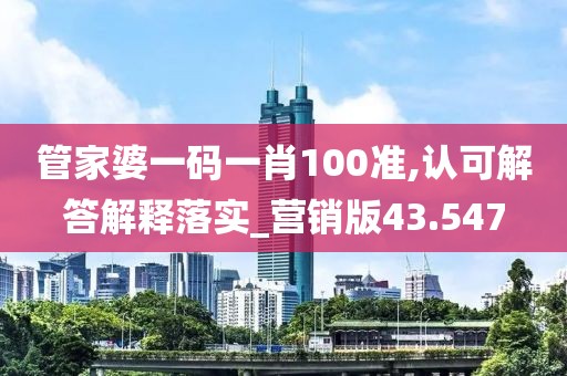 管家婆一碼一肖100準(zhǔn),認(rèn)可解答解釋落實_營銷版43.547