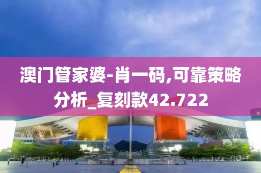 澳門管家婆-肖一碼,可靠策略分析_復刻款42.722