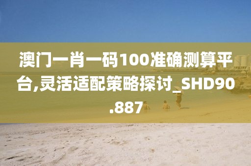 澳門一肖一碼100準確測算平臺,靈活適配策略探討_SHD90.887