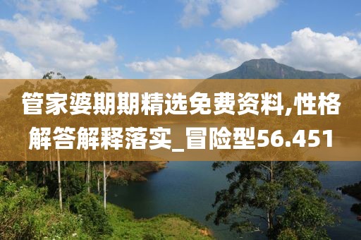 管家婆期期精選免費(fèi)資料,性格解答解釋落實(shí)_冒險(xiǎn)型56.451