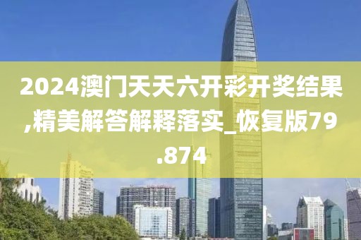 2024澳門天天六開(kāi)彩開(kāi)獎(jiǎng)結(jié)果,精美解答解釋落實(shí)_恢復(fù)版79.874