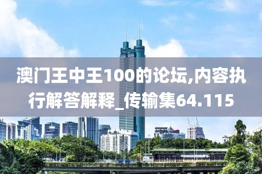 澳門王中王100的論壇,內(nèi)容執(zhí)行解答解釋_傳輸集64.115