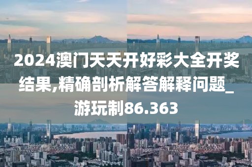 2024澳門天天開好彩大全開獎結(jié)果,精確剖析解答解釋問題_游玩制86.363