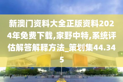 新澳門資料大全正版資料2024年免費下載,家野中特,系統(tǒng)評估解答解釋方法_策劃集44.345