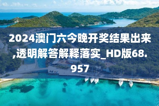 2024澳門六今晚開獎結果出來,透明解答解釋落實_HD版68.957
