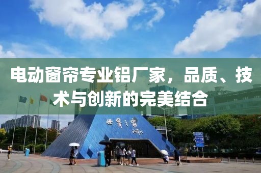 電動窗簾專業(yè)鋁廠家，品質(zhì)、技術(shù)與創(chuàng)新的完美結(jié)合