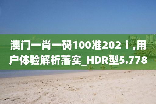 澳門一肖一碼100準202ⅰ,用戶體驗解析落實_HDR型5.778