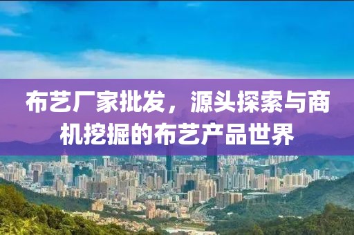 布藝廠家批發(fā)，源頭探索與商機挖掘的布藝產(chǎn)品世界