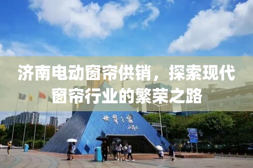 濟(jì)南電動窗簾供銷，探索現(xiàn)代窗簾行業(yè)的繁榮之路