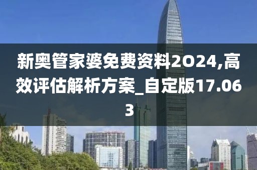 新奧管家婆免費(fèi)資料2O24,高效評(píng)估解析方案_自定版17.063