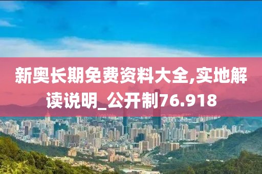 新奧長期免費(fèi)資料大全,實(shí)地解讀說明_公開制76.918