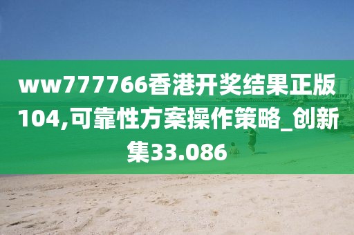 ww777766香港開獎結果正版104,可靠性方案操作策略_創(chuàng)新集33.086