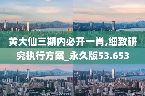 黃大仙三期內(nèi)必開一肖,細(xì)致研究執(zhí)行方案_永久版53.653