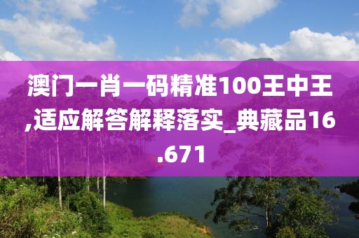 澳門一肖一碼精準100王中王,適應(yīng)解答解釋落實_典藏品16.671