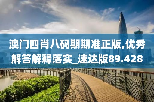 澳門四肖八碼期期準(zhǔn)正版,優(yōu)秀解答解釋落實_速達(dá)版89.428
