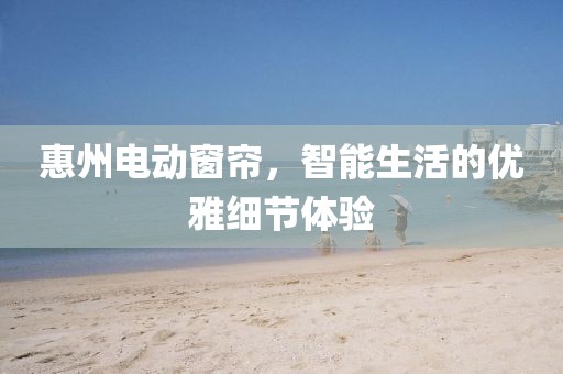 惠州電動窗簾，智能生活的優(yōu)雅細(xì)節(jié)體驗
