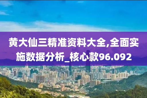 黃大仙三精準資料大全,全面實施數(shù)據(jù)分析_核心款96.092