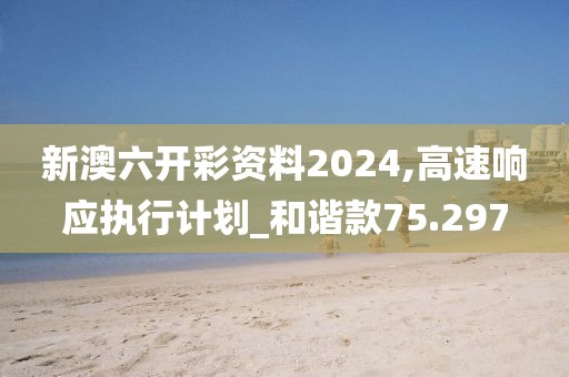 新澳六開(kāi)彩資料2024,高速響應(yīng)執(zhí)行計(jì)劃_和諧款75.297