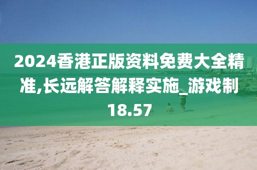 2024香港正版資料免費大全精準(zhǔn),長遠(yuǎn)解答解釋實施_游戲制18.57