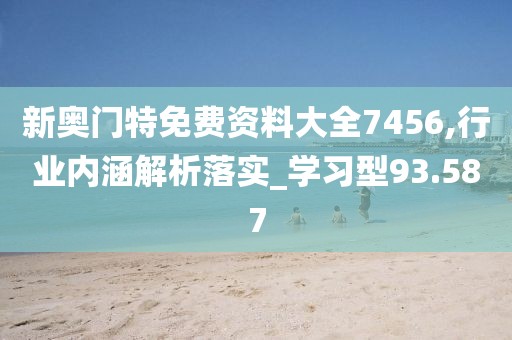 新奧門特免費資料大全7456,行業(yè)內(nèi)涵解析落實_學習型93.587