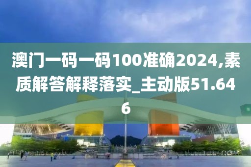 澳門一碼一碼100準(zhǔn)確2024,素質(zhì)解答解釋落實(shí)_主動(dòng)版51.646