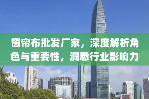 窗簾布批發(fā)廠家，深度解析角色與重要性，洞悉行業(yè)影響力