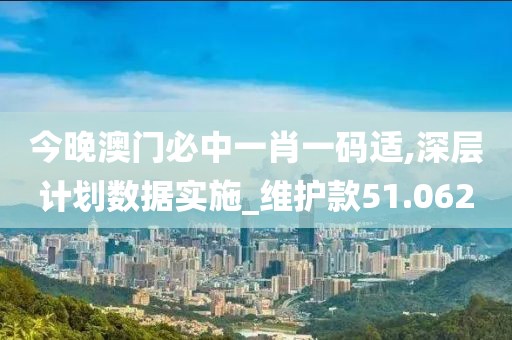 今晚澳門必中一肖一碼適,深層計(jì)劃數(shù)據(jù)實(shí)施_維護(hù)款51.062
