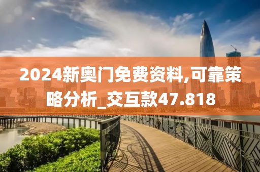 2024新奧門免費(fèi)資料,可靠策略分析_交互款47.818