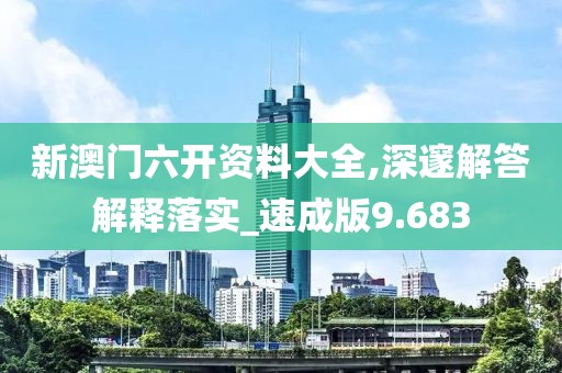 新澳門六開資料大全,深邃解答解釋落實_速成版9.683