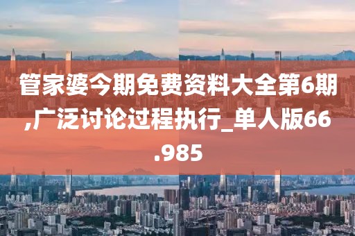 管家婆今期免費(fèi)資料大全第6期,廣泛討論過(guò)程執(zhí)行_單人版66.985
