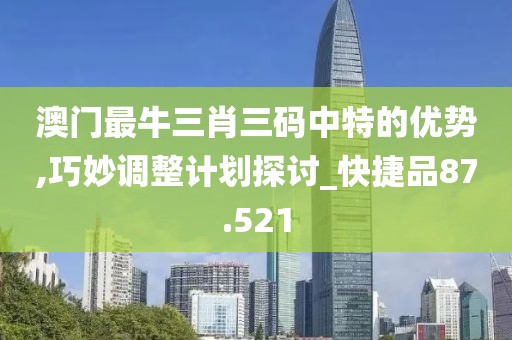 澳門最牛三肖三碼中特的優(yōu)勢,巧妙調(diào)整計劃探討_快捷品87.521