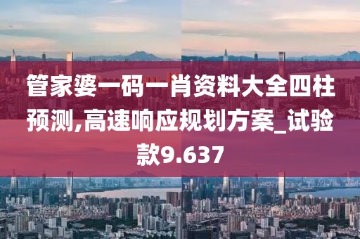 管家婆一碼一肖資料大全四柱預(yù)測,高速響應(yīng)規(guī)劃方案_試驗款9.637