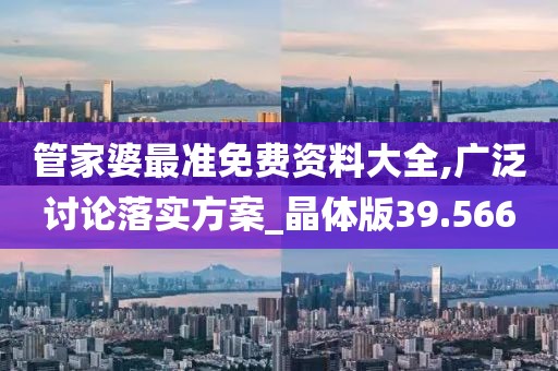 管家婆最準(zhǔn)免費資料大全,廣泛討論落實方案_晶體版39.566
