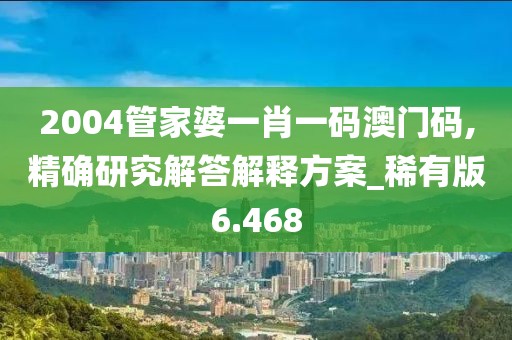 2004管家婆一肖一碼澳門(mén)碼,精確研究解答解釋方案_稀有版6.468