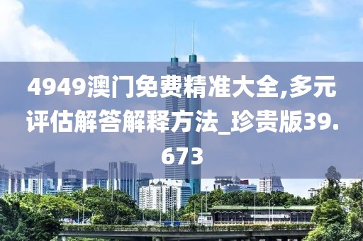 4949澳門免費精準大全,多元評估解答解釋方法_珍貴版39.673