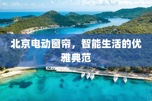 北京電動窗簾，智能生活的優(yōu)雅典范