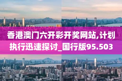香港澳門六開彩開獎網(wǎng)站,計劃執(zhí)行迅速探討_國行版95.503