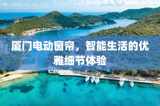 廈門電動窗簾，智能生活的優(yōu)雅細(xì)節(jié)體驗